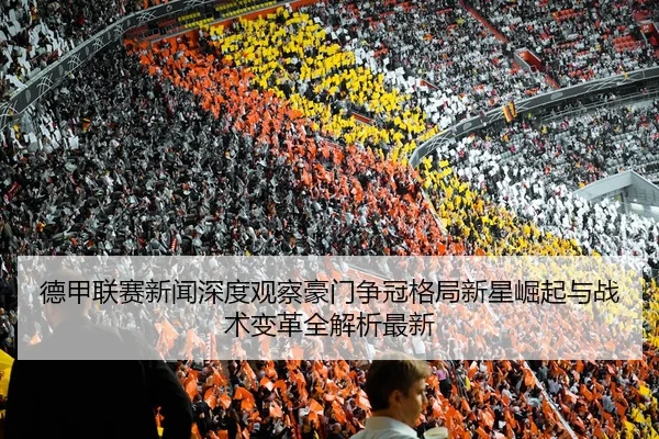 德甲联赛新闻深度观察豪门争冠格局新星崛起与战术变革全解析最新
