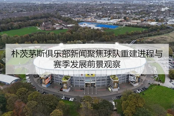 朴茨茅斯俱乐部新闻聚焦球队重建进程与赛季发展前景观察