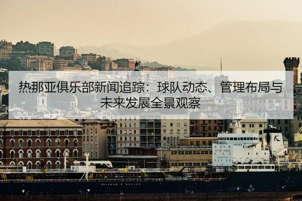 热那亚俱乐部新闻追踪：球队动态、管理布局与未来发展全景观察