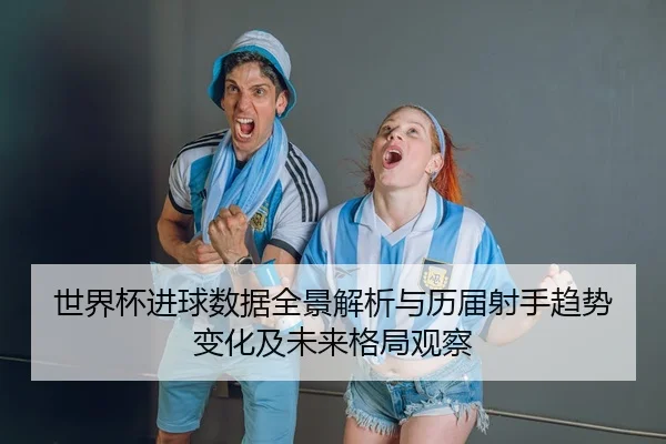 世界杯进球数据全景解析与历届射手趋势变化及未来格局观察
