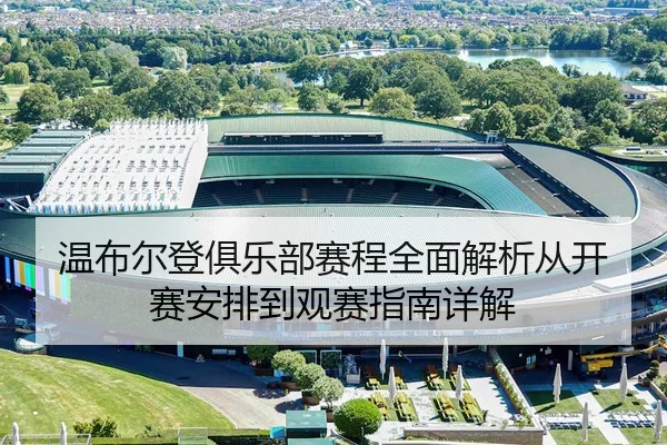温布尔登俱乐部赛程全面解析从开赛安排到观赛指南详解