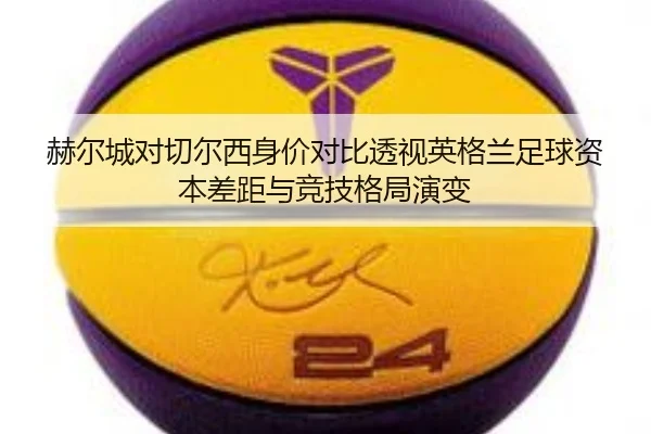赫尔城对切尔西身价对比透视英格兰足球资本差距与竞技格局演变
