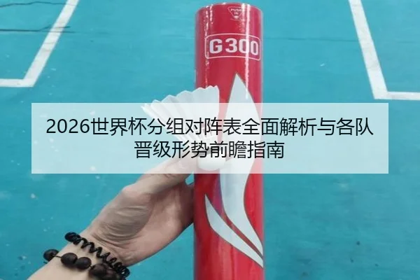 2026世界杯分组对阵表全面解析与各队晋级形势前瞻指南