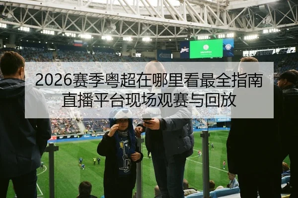 2026赛季粤超在哪里看最全指南直播平台现场观赛与回放