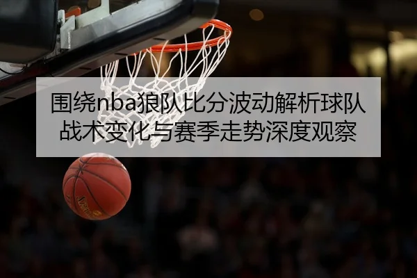 围绕nba狼队比分波动解析球队战术变化与赛季走势深度观察
