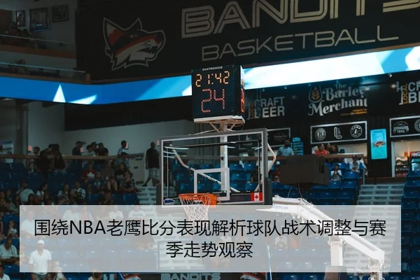 围绕NBA老鹰比分表现解析球队战术调整与赛季走势观察