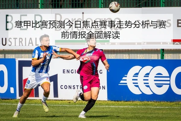 意甲比赛预测今日焦点赛事走势分析与赛前情报全面解读