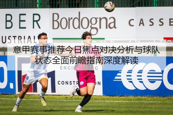 意甲赛事推荐今日焦点对决分析与球队状态全面前瞻指南深度解读