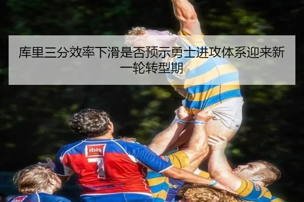 库里三分效率下滑是否预示勇士进攻体系迎来新一轮转型期