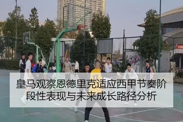 皇马观察恩德里克适应西甲节奏阶段性表现与未来成长路径分析