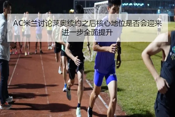 AC米兰讨论莱奥续约之后核心地位是否会迎来进一步全面提升