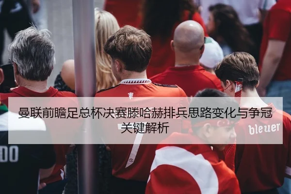 曼联前瞻足总杯决赛滕哈赫排兵思路变化与争冠关键解析 - 新闻资讯相关报道缩略图