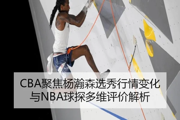CBA聚焦杨瀚森选秀行情变化与NBA球探多维评价解析 - 新闻资讯焦点报道封面图