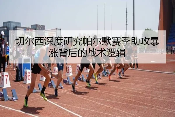 切尔西深度研究帕尔默赛季助攻暴涨背后的战术逻辑 - 新闻资讯相关报道缩略图